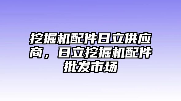 挖掘機配件日立供應商，日立挖掘機配件批發市場