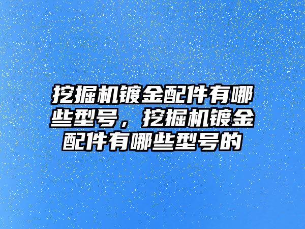 挖掘機(jī)鍍金配件有哪些型號，挖掘機(jī)鍍金配件有哪些型號的