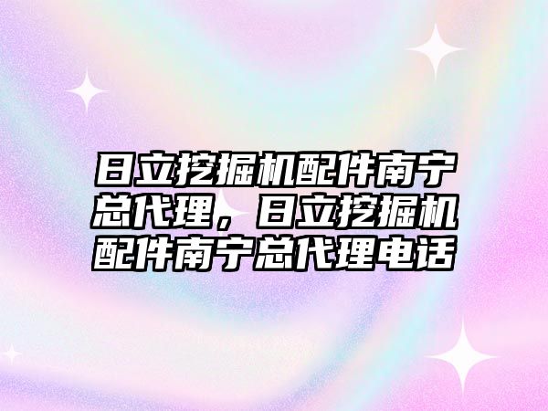 日立挖掘機配件南寧總代理，日立挖掘機配件南寧總代理電話