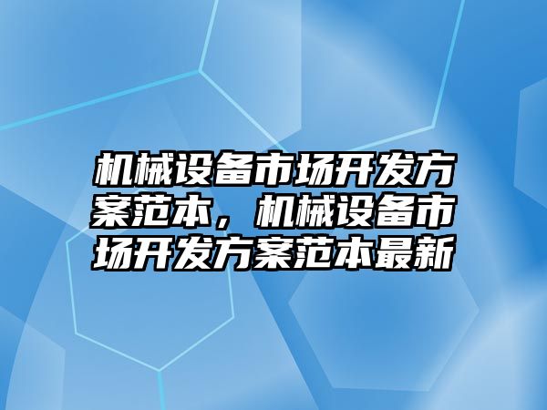 機械設(shè)備市場開發(fā)方案范本，機械設(shè)備市場開發(fā)方案范本最新