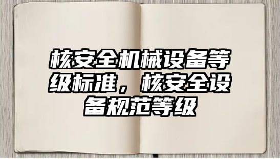 核安全機械設備等級標準，核安全設備規范等級