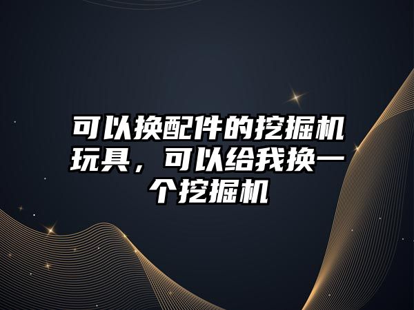 可以換配件的挖掘機玩具，可以給我換一個挖掘機