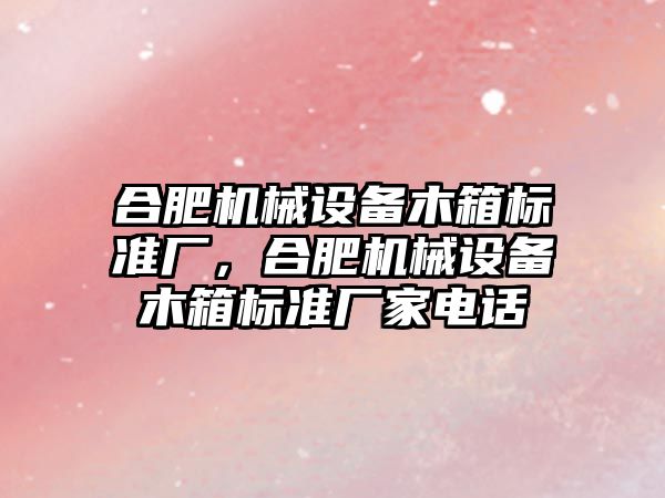 合肥機械設(shè)備木箱標準廠，合肥機械設(shè)備木箱標準廠家電話