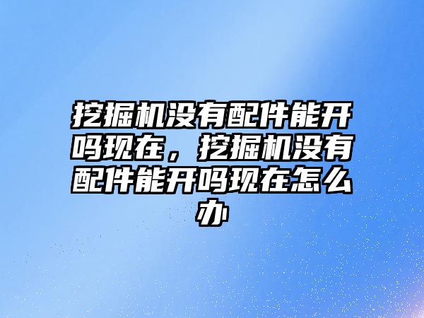 挖掘機(jī)沒有配件能開嗎現(xiàn)在，挖掘機(jī)沒有配件能開嗎現(xiàn)在怎么辦