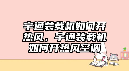 宇通裝載機如何開熱風，宇通裝載機如何開熱風空調