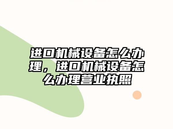 進(jìn)口機(jī)械設(shè)備怎么辦理，進(jìn)口機(jī)械設(shè)備怎么辦理營(yíng)業(yè)執(zhí)照