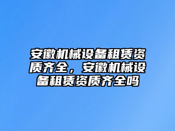 安徽機械設(shè)備租賃資質(zhì)齊全，安徽機械設(shè)備租賃資質(zhì)齊全嗎