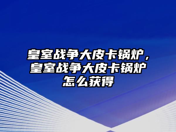 皇室戰爭大皮卡鍋爐，皇室戰爭大皮卡鍋爐怎么獲得