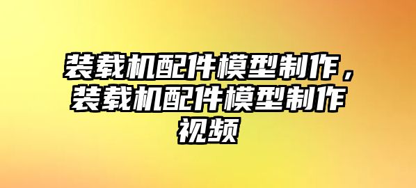 裝載機配件模型制作，裝載機配件模型制作視頻