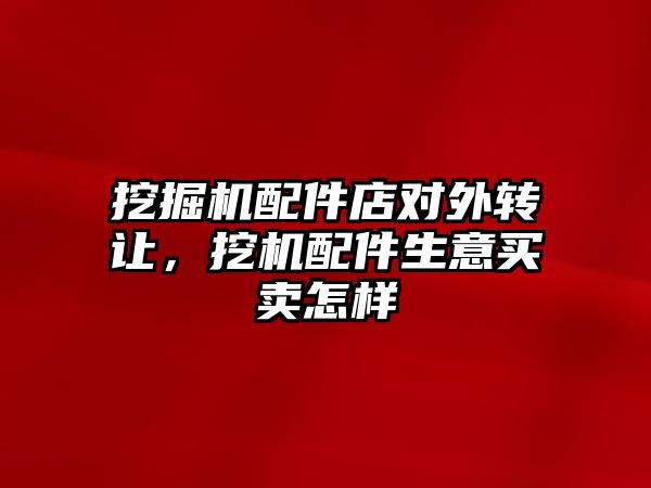 挖掘機配件店對外轉讓，挖機配件生意買賣怎樣