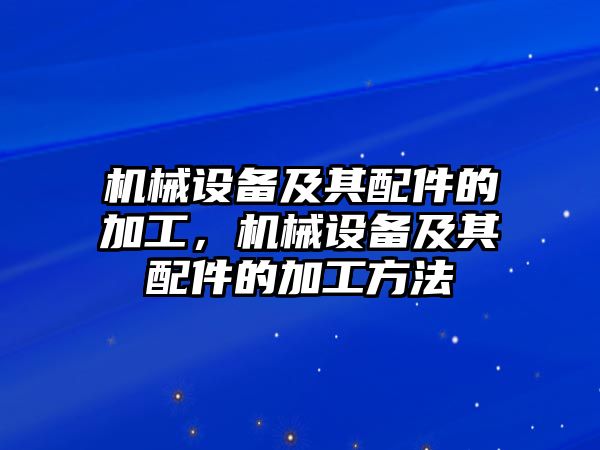 機(jī)械設(shè)備及其配件的加工，機(jī)械設(shè)備及其配件的加工方法