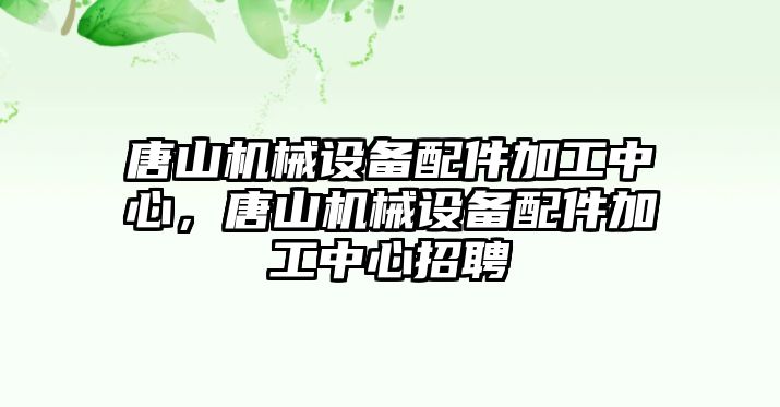 唐山機械設備配件加工中心，唐山機械設備配件加工中心招聘