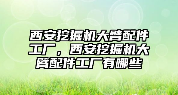 西安挖掘機(jī)大臂配件工廠(chǎng)，西安挖掘機(jī)大臂配件工廠(chǎng)有哪些