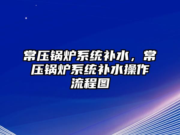 常壓鍋爐系統(tǒng)補(bǔ)水，常壓鍋爐系統(tǒng)補(bǔ)水操作流程圖