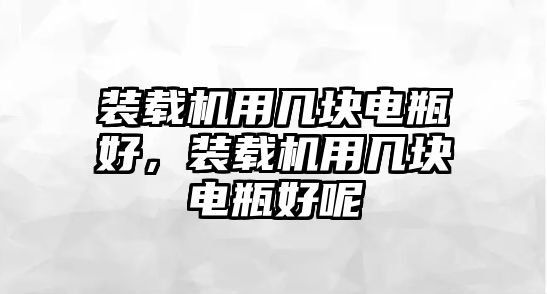 裝載機用幾塊電瓶好，裝載機用幾塊電瓶好呢