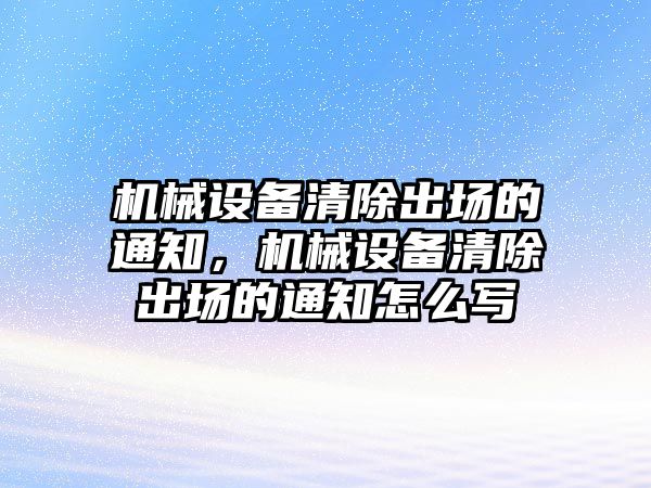 機械設備清除出場的通知，機械設備清除出場的通知怎么寫