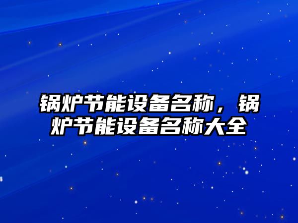 鍋爐節能設備名稱，鍋爐節能設備名稱大全