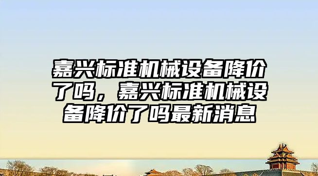 嘉興標準機械設備降價了嗎，嘉興標準機械設備降價了嗎最新消息