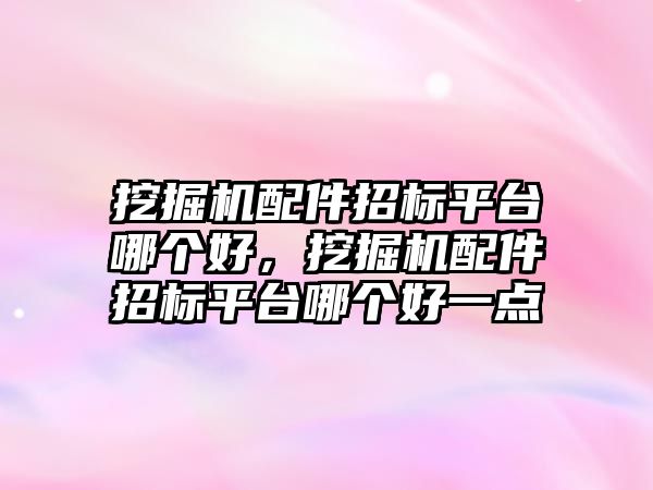 挖掘機配件招標平臺哪個好，挖掘機配件招標平臺哪個好一點