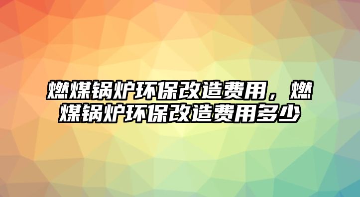 燃煤鍋爐環保改造費用，燃煤鍋爐環保改造費用多少