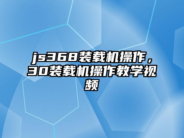 js368裝載機操作，30裝載機操作教學視頻