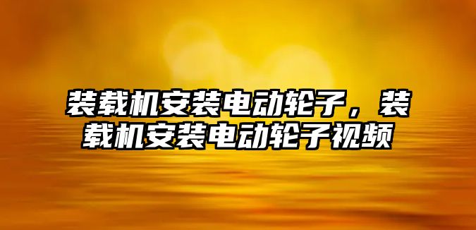 裝載機安裝電動輪子，裝載機安裝電動輪子視頻