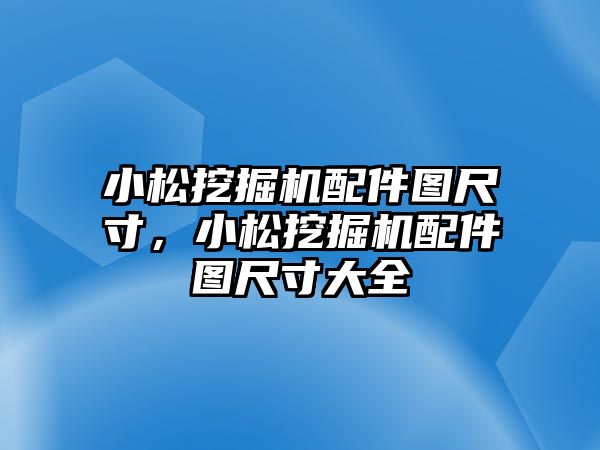 小松挖掘機配件圖尺寸，小松挖掘機配件圖尺寸大全