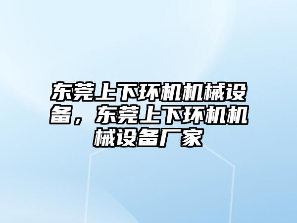 東莞上下環(huán)機機械設備，東莞上下環(huán)機機械設備廠家