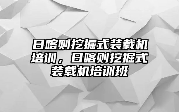 日喀則挖掘式裝載機培訓(xùn)，日喀則挖掘式裝載機培訓(xùn)班