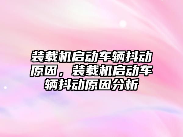 裝載機啟動車輛抖動原因，裝載機啟動車輛抖動原因分析