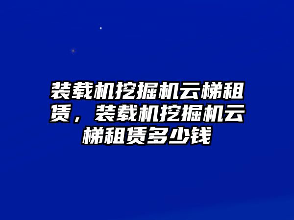 裝載機挖掘機云梯租賃，裝載機挖掘機云梯租賃多少錢