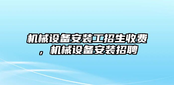 機械設備安裝工招生收費，機械設備安裝招聘