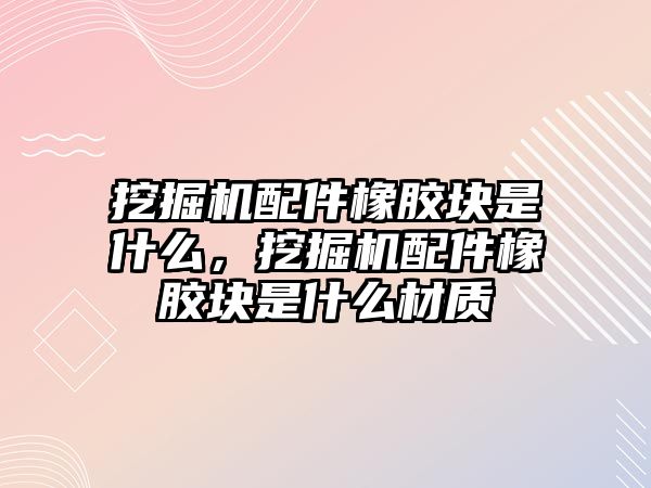 挖掘機配件橡膠塊是什么，挖掘機配件橡膠塊是什么材質