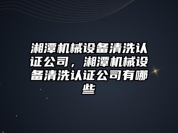 湘潭機械設備清洗認證公司，湘潭機械設備清洗認證公司有哪些