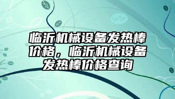 臨沂機械設備發熱棒價格，臨沂機械設備發熱棒價格查詢