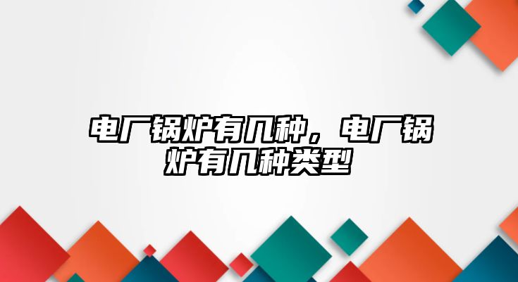 電廠(chǎng)鍋爐有幾種，電廠(chǎng)鍋爐有幾種類(lèi)型