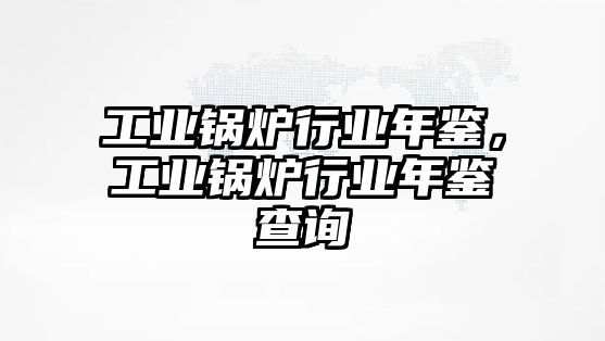 工業鍋爐行業年鑒，工業鍋爐行業年鑒查詢