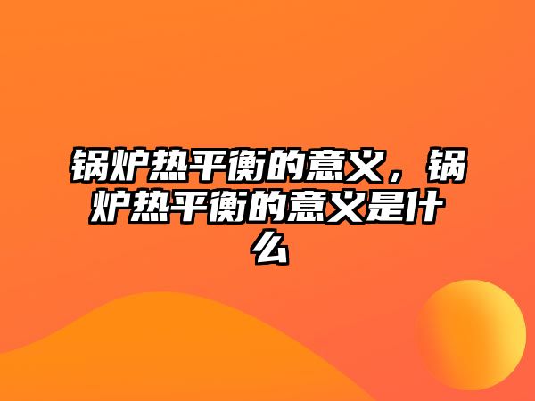 鍋爐熱平衡的意義，鍋爐熱平衡的意義是什么