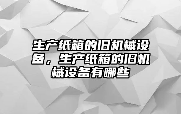 生產紙箱的舊機械設備，生產紙箱的舊機械設備有哪些