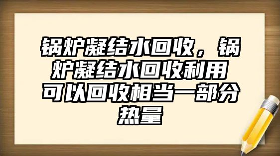 鍋爐凝結水回收，鍋爐凝結水回收利用可以回收相當一部分熱量