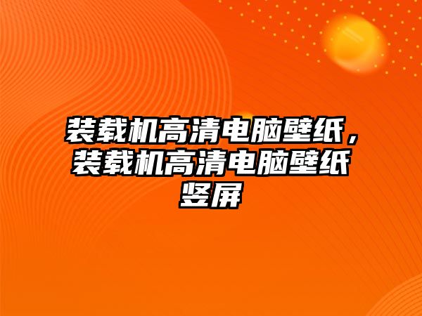 裝載機高清電腦壁紙，裝載機高清電腦壁紙豎屏