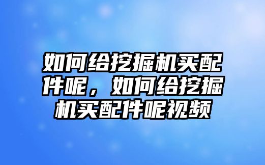 如何給挖掘機(jī)買配件呢，如何給挖掘機(jī)買配件呢視頻