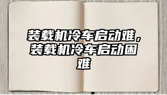 裝載機冷車啟動難，裝載機冷車啟動困難