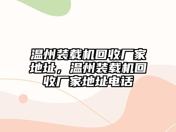 溫州裝載機(jī)回收廠家地址，溫州裝載機(jī)回收廠家地址電話