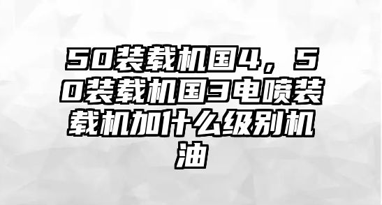 50裝載機國4，50裝載機國3電噴裝載機加什么級別機油