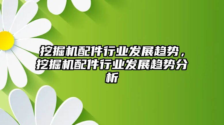 挖掘機配件行業(yè)發(fā)展趨勢，挖掘機配件行業(yè)發(fā)展趨勢分析