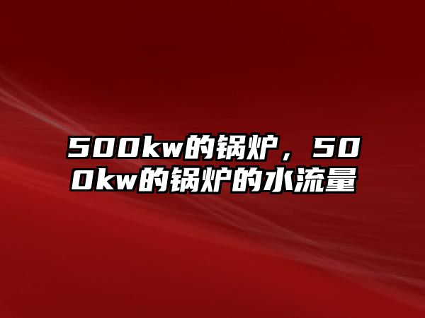 500kw的鍋爐，500kw的鍋爐的水流量