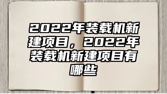 2022年裝載機新建項目，2022年裝載機新建項目有哪些