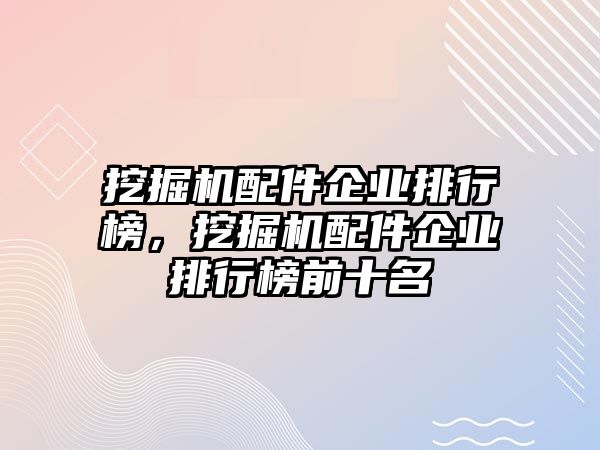 挖掘機配件企業(yè)排行榜，挖掘機配件企業(yè)排行榜前十名