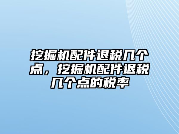 挖掘機(jī)配件退稅幾個(gè)點(diǎn)，挖掘機(jī)配件退稅幾個(gè)點(diǎn)的稅率